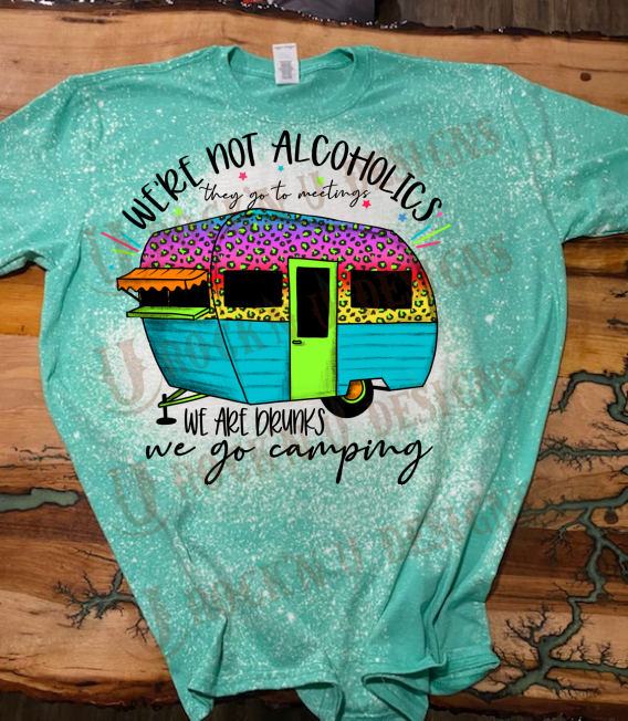 We're not alcoholics they go to meetins,we are drunks we go camping BLEACHED SHIRT